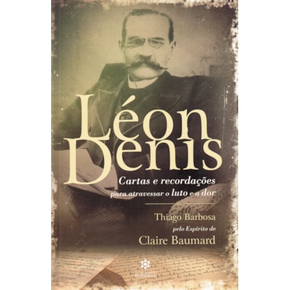 Léon Denis - Cartas e Recordações para Atravessar o Luto e a Dor