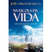 Na Escola da Vida - Lições Espirituais para o Bem-Viver - De José Carlos De Lucca
