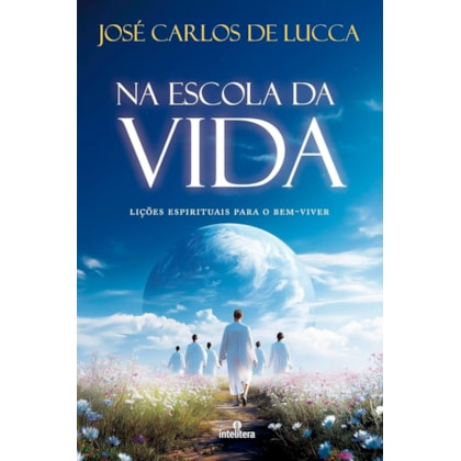Na Escola da Vida - Lições Espirituais para o Bem-Viver - De José Carlos De Lucca