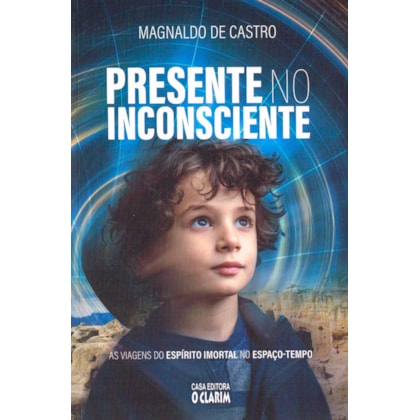 Presente no Inconsciente - As Viagens do Espírito Imortal no Espaço-tempo
